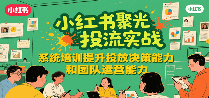 小红书聚光投流实战，系统学习提升投放决策能力和团队运营能力-千汇网创