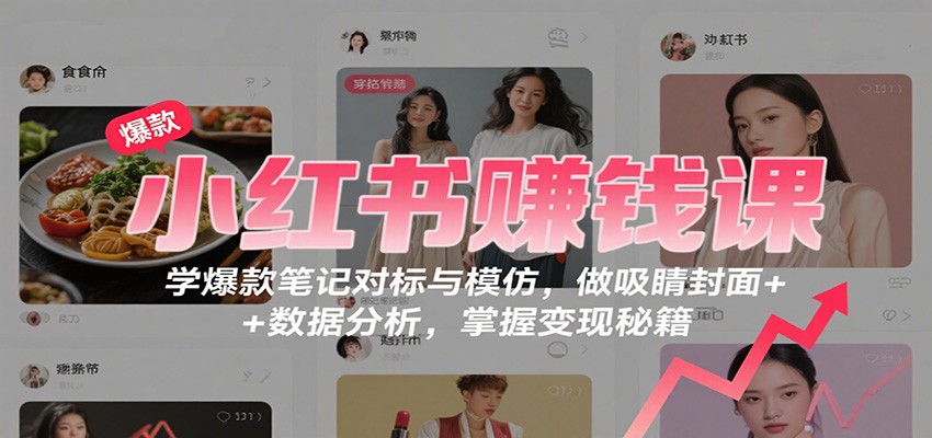 小红书赚钱课：学爆款笔记对标与模仿，做吸睛封面 + 数据分析，掌握变现秘籍-千汇网创