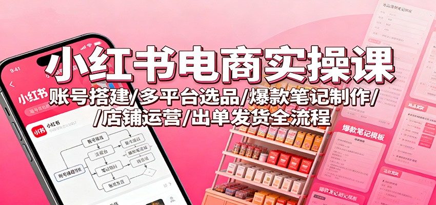 小红书电商实操课：账号搭建/多平台选品/爆款笔记制作/店铺运营/出单发货全流程-千汇网创