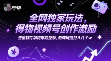 全网独家玩法，得物视频号创作激励 去重软件加持爆款视频，矩阵玩法月入几个w【揭秘】-千汇网创