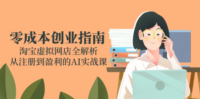 零成本创业指南：淘宝虚拟网店全解析，从注册到盈利的AI实战课-千汇网创