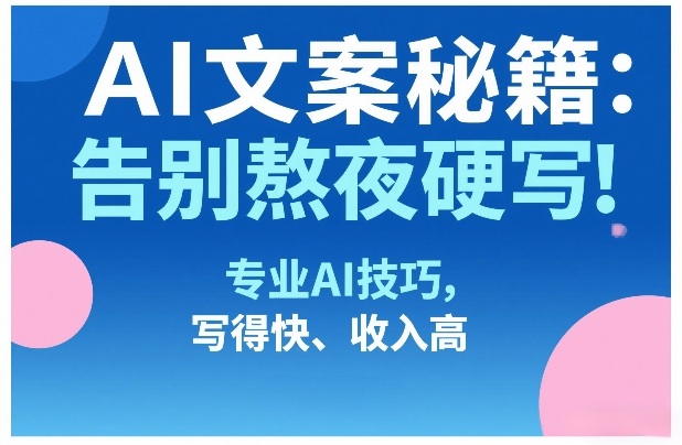 AI文案秘籍：告别熬夜硬写！专业AI技巧，写得快、收入高-千汇网创