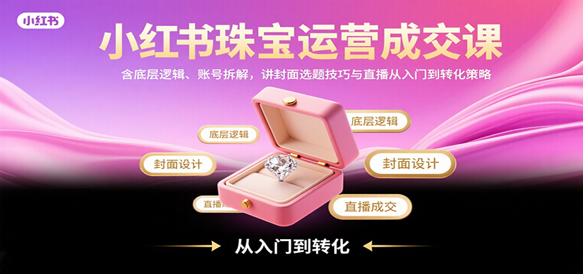 小红书珠宝运营成交课：含底层逻辑、账号拆解，讲封面选题技巧与直播从入门到转化策略-千汇网创