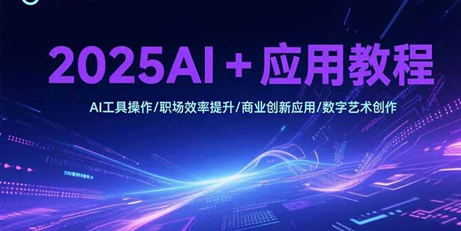 2025AI+应用教程，AI工具操作/职场效率提升/商业创新应用/数字艺术创作-千汇网创