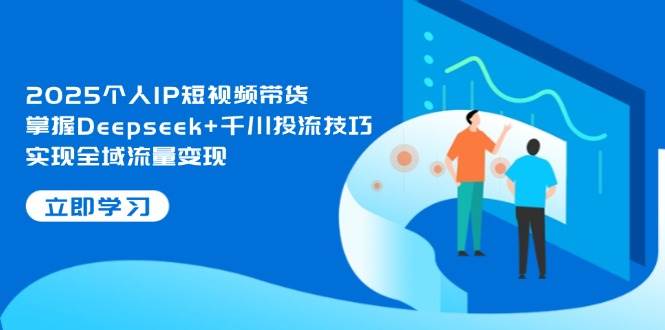 2025个人IP短视频带货，掌握Deepseek+千川投流技巧，实现全域流量变现-千汇网创