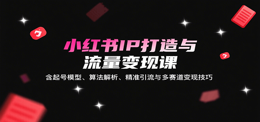 小红书IP打造与流量变现课：含起号模型、算法解析、精准引流与多赛道变现技巧-千汇网创