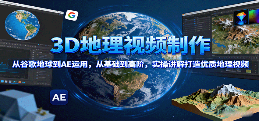 3D地理视频制作，从谷歌地球到AE运用，从基础到高阶，实操讲解打造优质地理视频-千汇网创