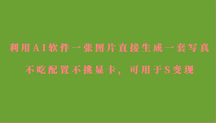 利用AI软件只需一张图片直接生成一套写真，不吃配置不挑显卡，可用于S变现-千汇网创