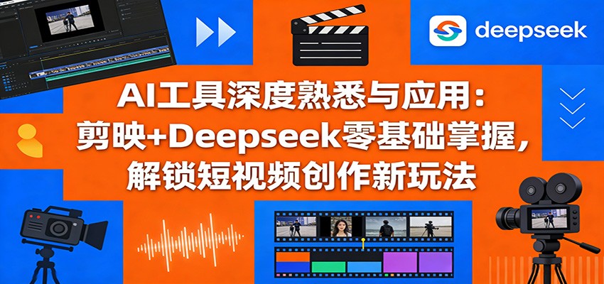AI工具深度熟悉与应用：剪映+Deepseek零基础掌握，解锁短视频创作新玩法-千汇网创