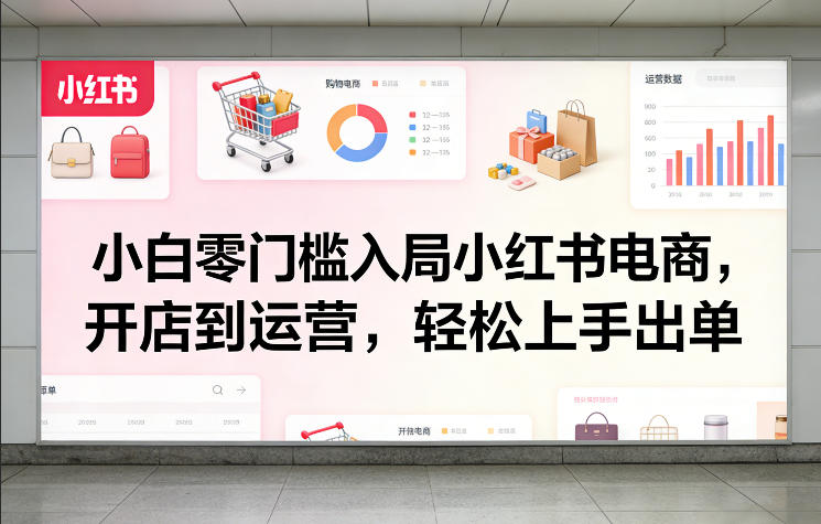 小白零门槛入局小红书电商，开店到运营，轻松上手出单-千汇网创