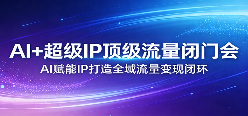 AI+超级IP顶级流量闭门会：AI赋能IP打造全域流量变现闭环-千汇网创