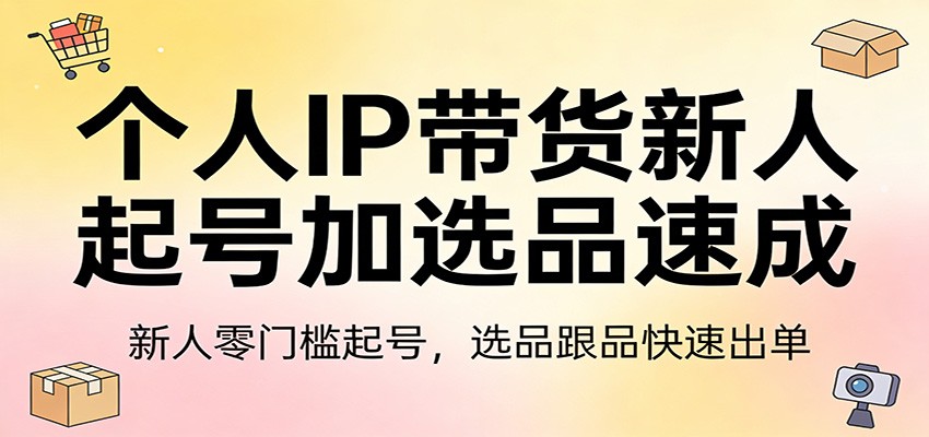 个人IP带货新人起号加选品速成：新人零门槛起号，选品跟品快速出单-千汇网创