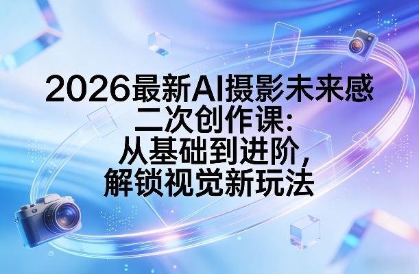 2026最新AI摄影未来感二次创作课:从基础到进阶,解锁视觉新玩法-千汇网创