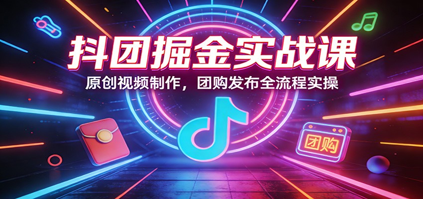抖团掘金实战课：原创视频制作，团购发布全流程实操-千汇网创