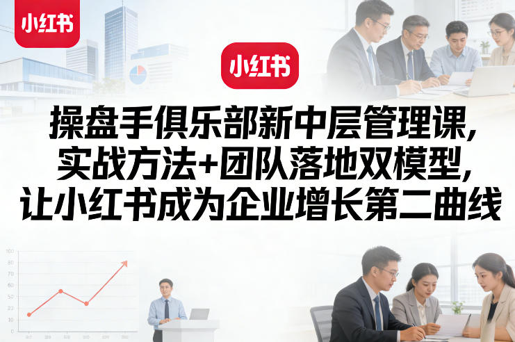 操盘手俱乐部新中层管理课，实战方法+团队落地双模型，让小红书成为企业增长第二曲线-千汇网创