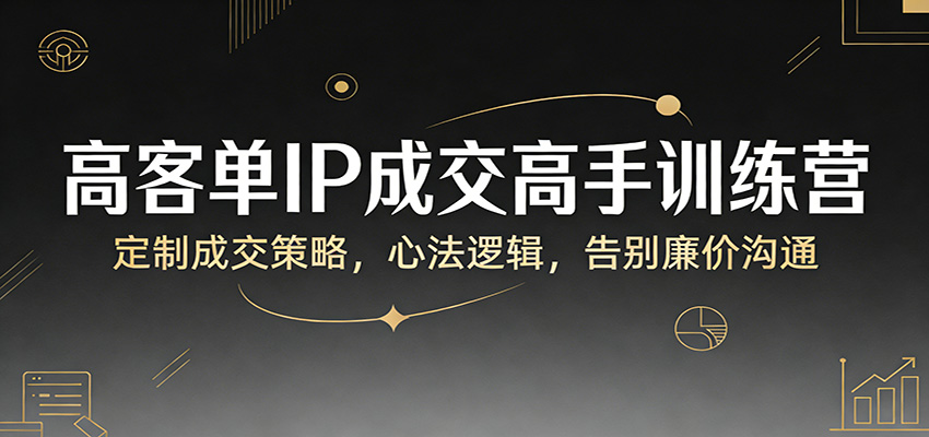 高客单IP成交高手训练营：定制成交策略，心法逻辑，告别廉价沟通-千汇网创