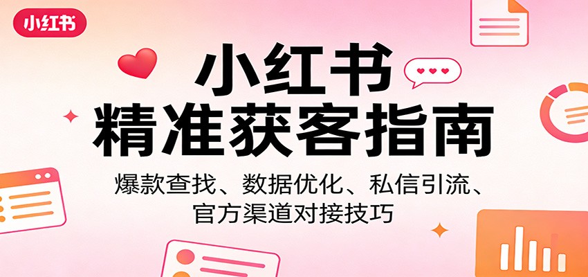 小红书精准获客指南：爆款查找、数据优化、私信引流、官方渠道对接技巧-千汇网创