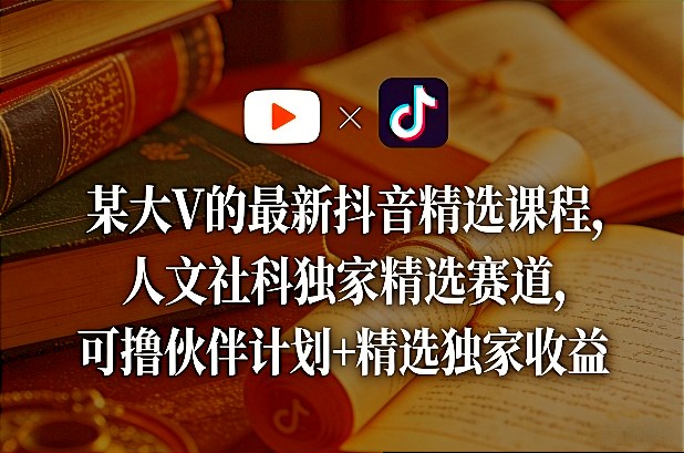 某大V的最新抖音精选课程，人文社科独家精选赛道，可撸伙伴计划+精选独家收益-千汇网创