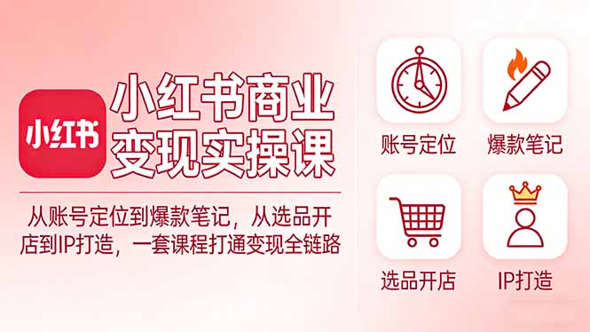 小红书商业变现实操课：从账号定位到爆款笔记，从选品开店到IP打造，一套课程打通变现全链路-千汇网创