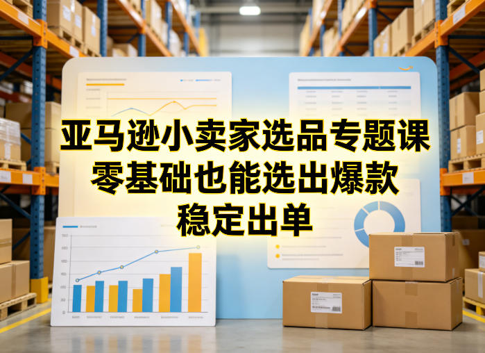 亚马逊小卖家选品专题课，零基础也能选出爆款，稳定出单-千汇网创