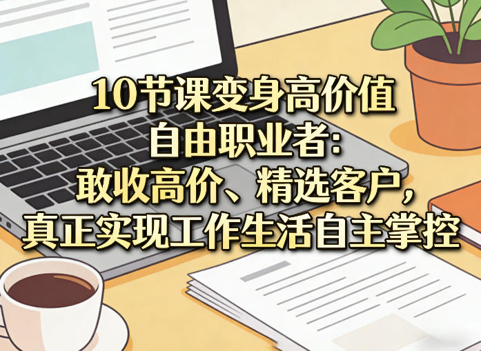 10节课变身高价值自由职业者：敢收高价、精选客户，真正实现工作生活自主掌控-千汇网创