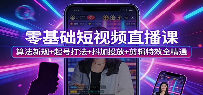 零基础短视频直播课：算法新规+起号打法+抖加投放+剪辑特效全精通-千汇网创