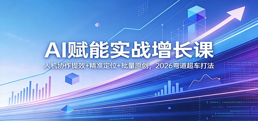 AI赋能实战增长课：人机协作提效+精准定位+批量原创，2026弯道超车打法-千汇网创