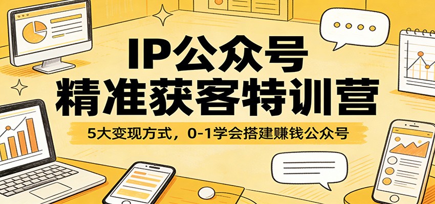 IP公众号精准获客特训营：5大变现方式，0-1学会搭建赚钱公众号-千汇网创