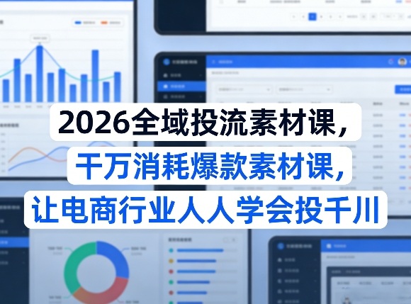 2026全域投流素材课，干万消耗爆款素材课，让电商行业人人学会投千川-千汇网创