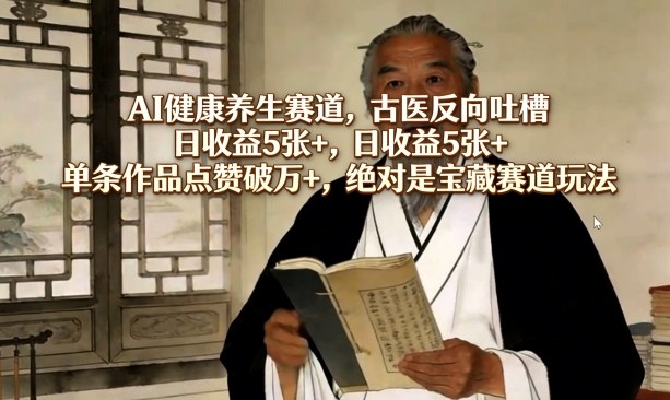 AI健康养生赛道，古医反向吐槽，日收益5张+，单条作品点赞破万+，绝对是宝藏赛道玩法-千汇网创