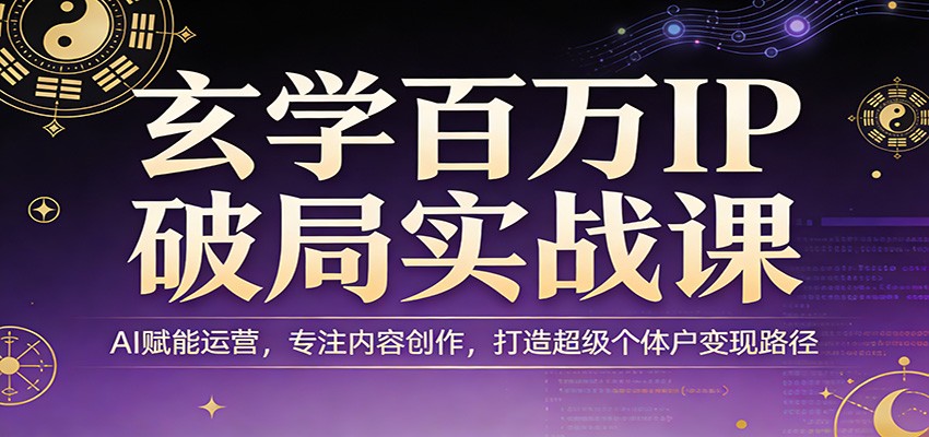 玄学百万IP破局实战课：AI赋能运营，专注内容创作，打造超级个体户变现路径-千汇网创