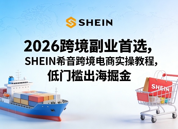 2026跨境副业首选，SHEIN希音跨境电商实操教程，低门槛出海掘金-千汇网创
