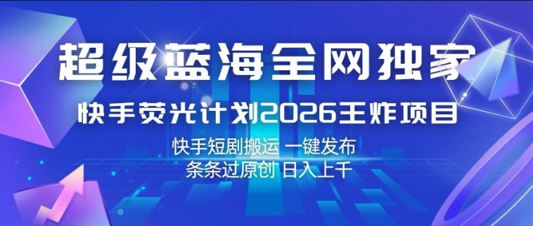 超级蓝海全网独家，快手荧光计划2026王炸项目，日入1k+，快手短剧搬运，一键发布，条条过原创【揭秘】-千汇网创