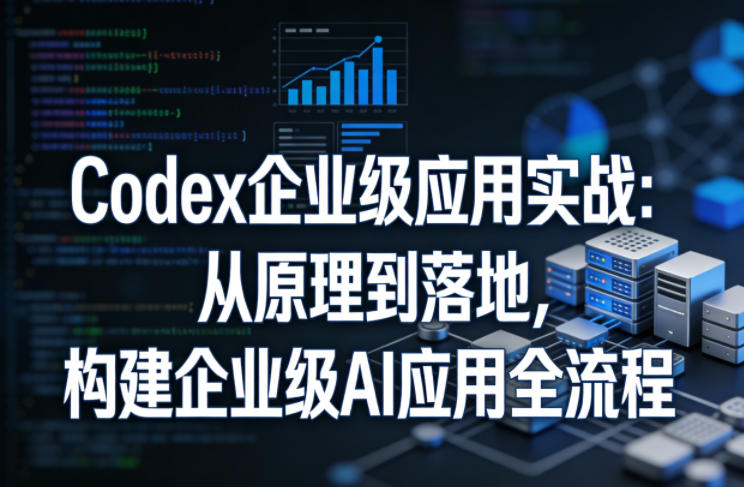 Codex企业级应用实战：从原理到落地，构建企业级AI应用全流程-千汇网创