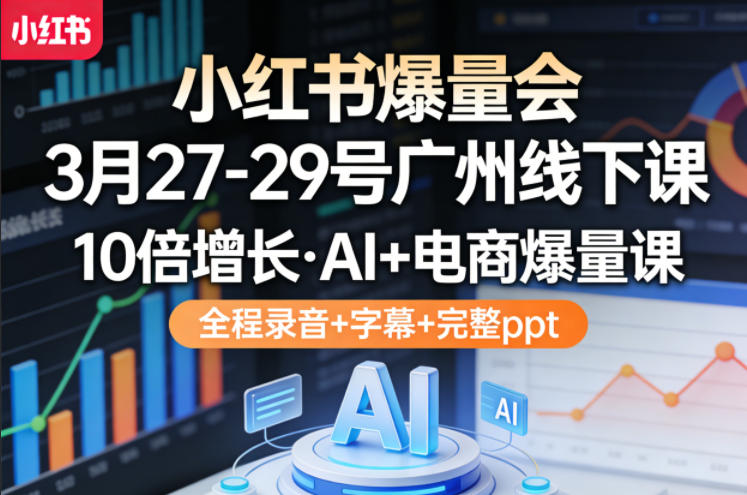 小红书爆量会3月27-29号广州线下课，10倍增长，AI+电商爆量课，全程录音+字幕+完整ppt-千汇网创