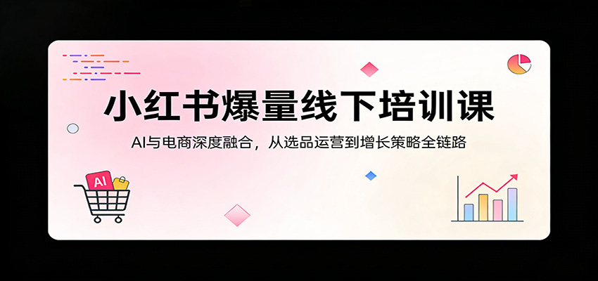 小红书爆量线下培训课：AI与电商深度融合，从选品运营到增长策略全链路-千汇网创
