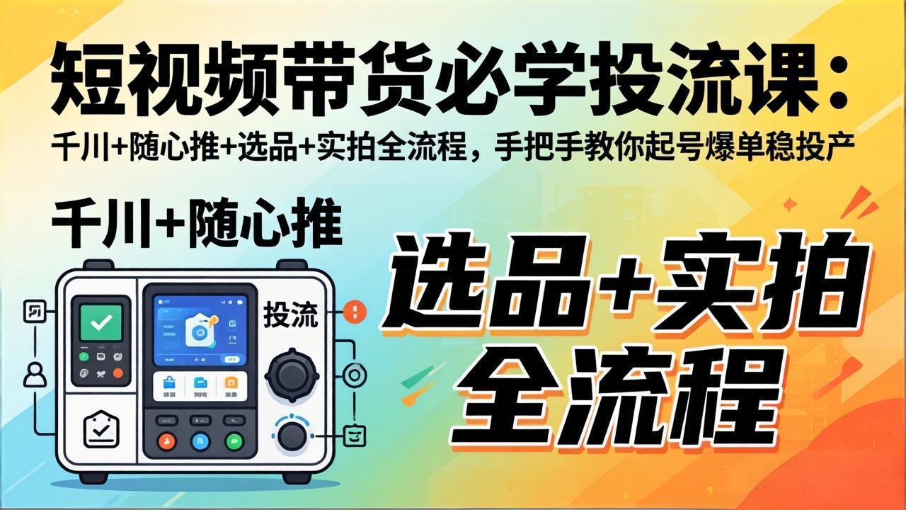 短视频带货必学投流课：千川+随心推+选品+实拍全流程，手把手教你起号爆单稳投产-千汇网创