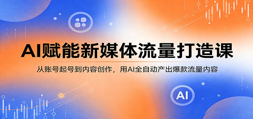 AI赋能新媒体流量打造课：从账号起号到内容创作，用AI全自动产出爆款流量内容-千汇网创