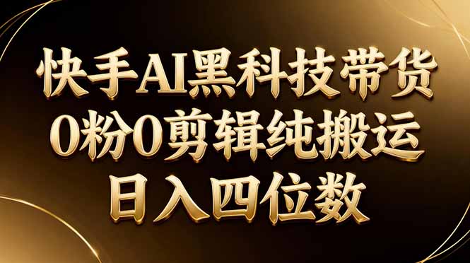 26年最新快手AI黑科技带货，0粉0剪辑，纯搬运，日入四位数-千汇网创
