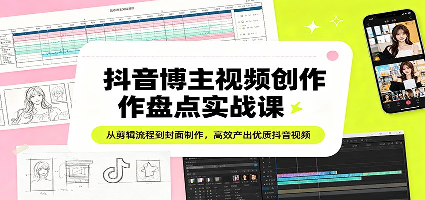 抖音博主视频创作盘点实战课：从剪辑流程到封面制作，高效产出优质抖音视频-千汇网创
