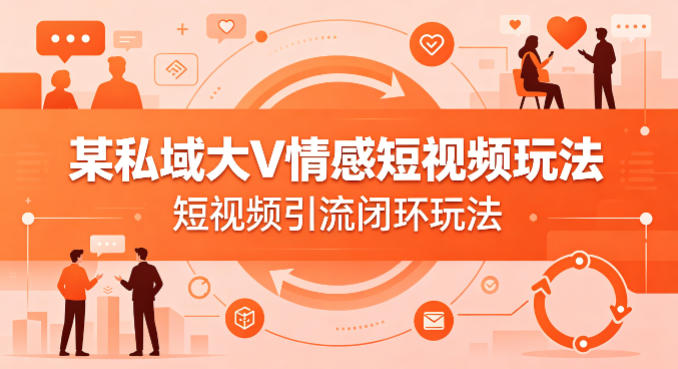 某私域大V情感短视频玩法，短视频引流闭环玩法-千汇网创