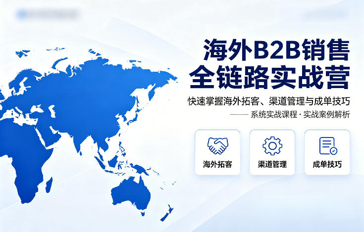 海外B2B销售全链路实战营，快速掌握海外拓客、渠道管理与成单技巧-千汇网创