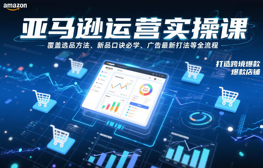 亚马逊运营实操课，覆盖选品方法、新品口诀必学、广告最新打法等全流程，打造跨境爆款店铺(更新4月)-千汇网创