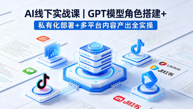 AI线下实战课，GPT模型角色搭建+私有化部署+多平台内容产出全实操-千汇网创