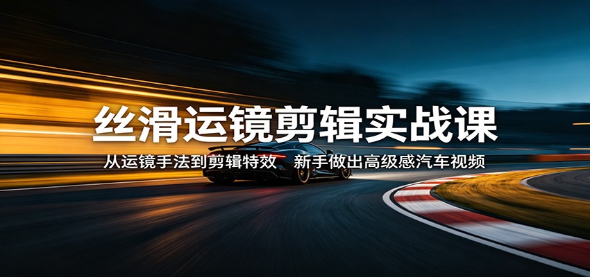 丝滑运镜剪辑实战课：从运镜手法到剪辑特效，新手做出高级感汽车视频-千汇网创