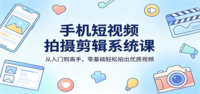 手机短视频拍摄剪辑系统课：从入门到高手，零基础轻松拍出优质视频-千汇网创