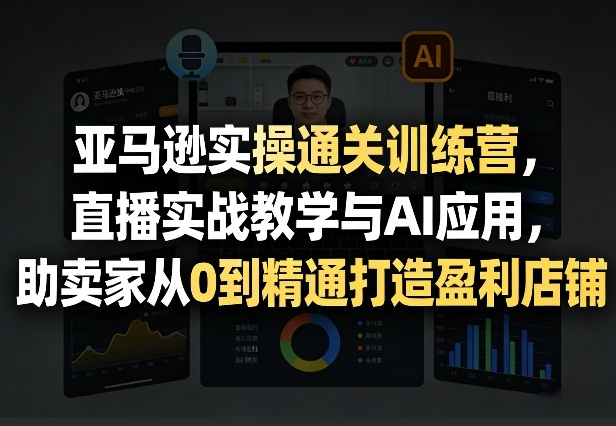 亚马逊实操通关训练营，直播实战教学与AI应用，助卖家从0到精通打造盈利店铺(更新4月17日)-千汇网创